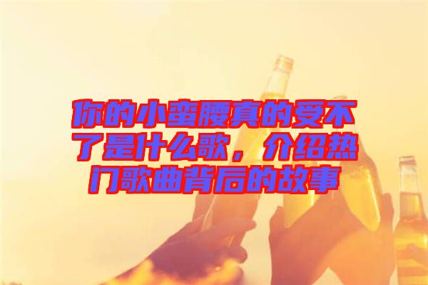 你的小蠻腰真的受不了是什么歌，介紹熱門歌曲背后的故事