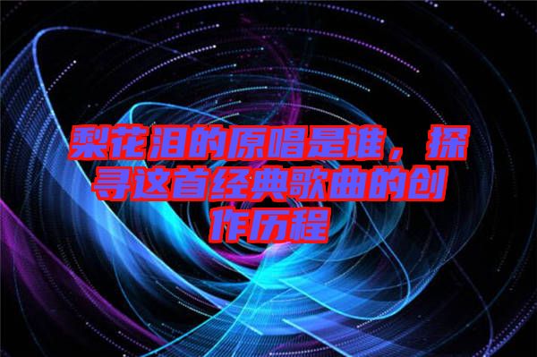 梨花淚的原唱是誰，探尋這首經典歌曲的創作歷程