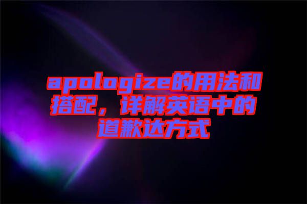 apologize的用法和搭配，詳解英語中的道歉達方式