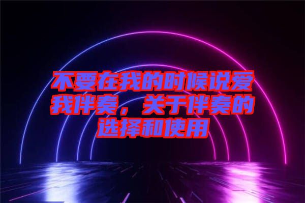 不要在我的時(shí)候說(shuō)愛(ài)我伴奏，關(guān)于伴奏的選擇和使用