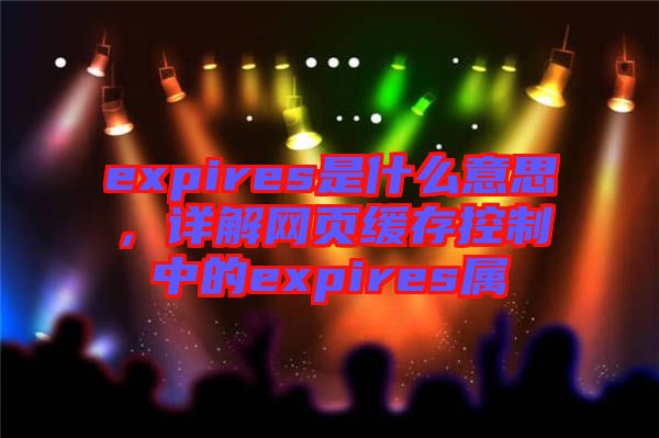 expires是什么意思，詳解網(wǎng)頁緩存控制中的expires屬