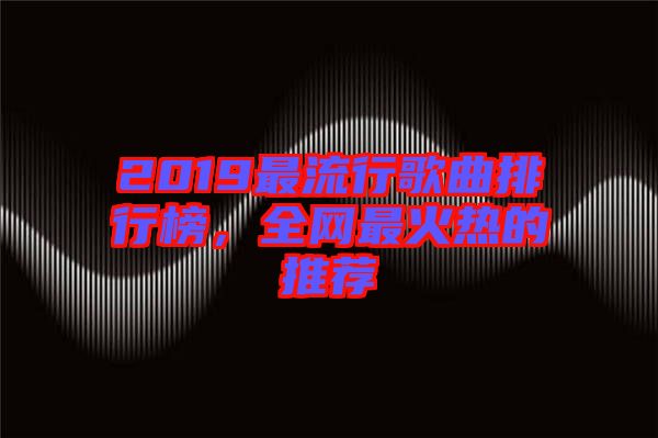 2019最流行歌曲排行榜，全網最火熱的推薦