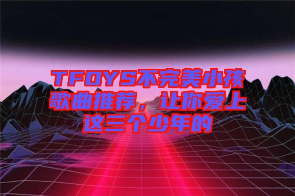 TFOYS不完美小孩歌曲推薦，讓你愛上這三個少年的