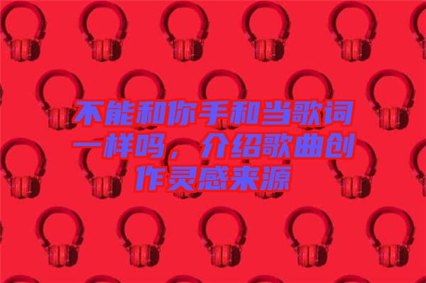 不能和你手和當歌詞一樣嗎，介紹歌曲創作靈感來源