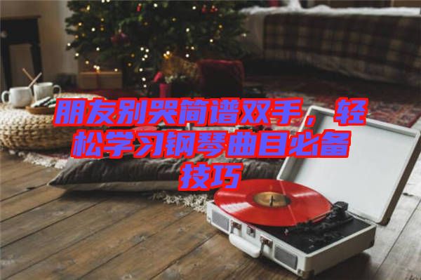 朋友別哭簡譜雙手，輕松學習鋼琴曲目必備技巧