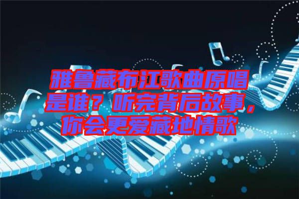 雅魯藏布江歌曲原唱是誰？聽完背后故事，你會更愛藏地情歌