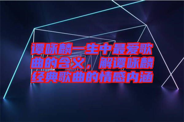 譚詠麟一生中最愛歌曲的含義，解譚詠麟經典歌曲的情感內涵