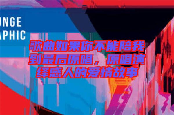 歌曲如果你不能陪我到最后原唱，原唱演繹感人的愛情故事