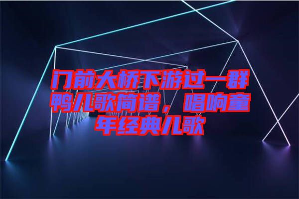 門前大橋下游過一群鴨兒歌簡譜，唱響童年經典兒歌