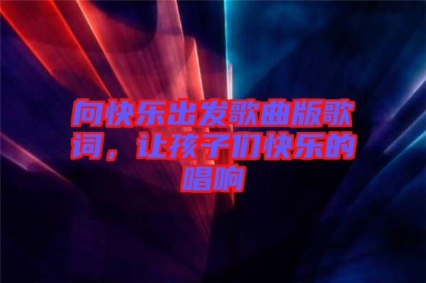 向快樂出發歌曲版歌詞，讓孩子們快樂的唱響