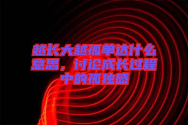 越長大越孤單達什么意思，討論成長過程中的孤獨感