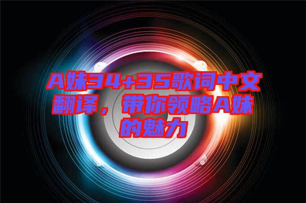 A妹34+35歌詞中文翻譯，帶你領略A妹的魅力