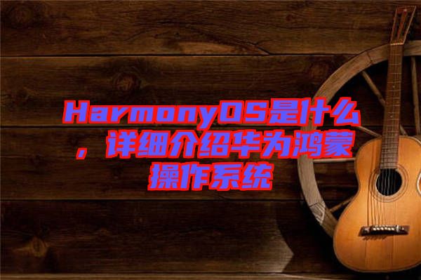 HarmonyOS是什么，詳細介紹華為鴻蒙操作系統