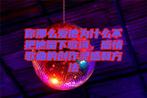 你那么愛他為什么不把他留下歌詞，感情歌曲的創作靈感和方法