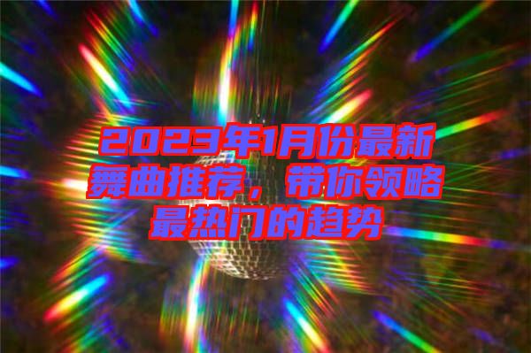 2023年1月份最新舞曲推薦，帶你領略最熱門的趨勢