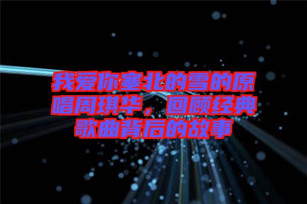 我愛你塞北的雪的原唱周琪華，回顧經典歌曲背后的故事