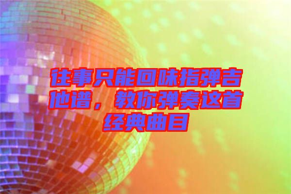 往事只能回味指彈吉他譜，教你彈奏這首經典曲目