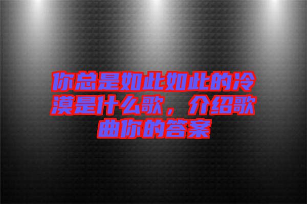 你總是如此如此的冷漠是什么歌，介紹歌曲你的答案