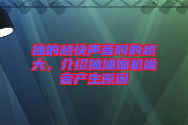 抽的越快聲音叫的越大，介紹抽油煙機噪音產生原因