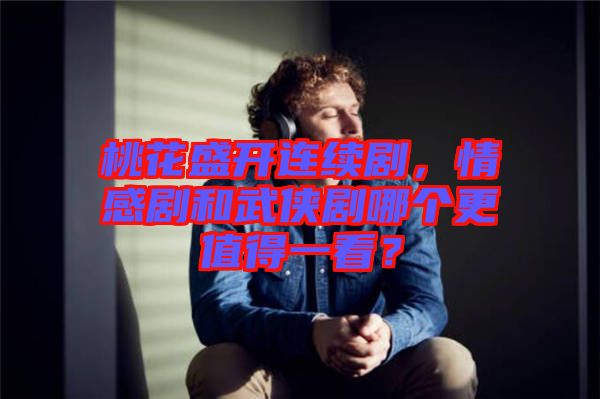 桃花盛開連續劇，情感劇和武俠劇哪個更值得一看？