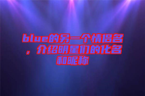 blue的另一個情侶名，介紹明星們的化名和昵稱