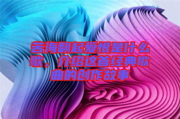 苦海翻起愛恨是什么歌，介紹這首經典歌曲的創作故事