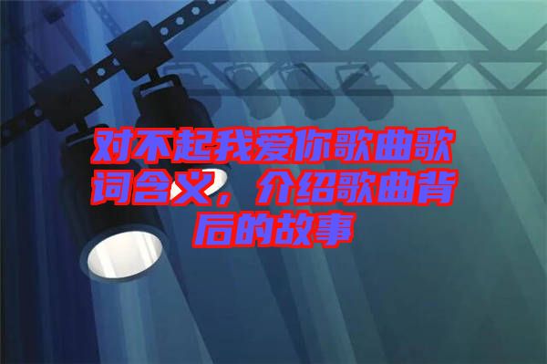 對(duì)不起我愛你歌曲歌詞含義，介紹歌曲背后的故事