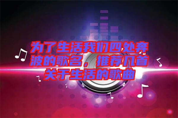 為了生活我們四處奔波的歌名，推薦幾首關于生活的歌曲