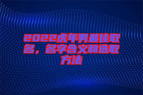 2022虎年男最佳取名，名字含義和選取方法