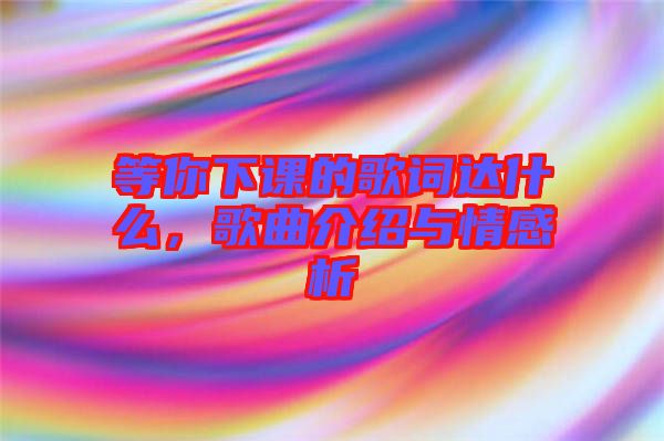 等你下課的歌詞達什么，歌曲介紹與情感析