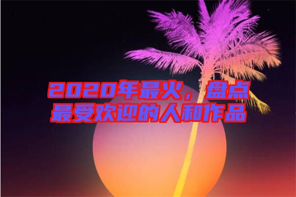 2020年最火，盤點最受歡迎的人和作品