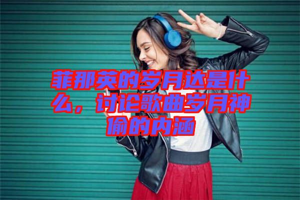 菲那英的歲月達是什么，討論歌曲歲月神偷的內涵