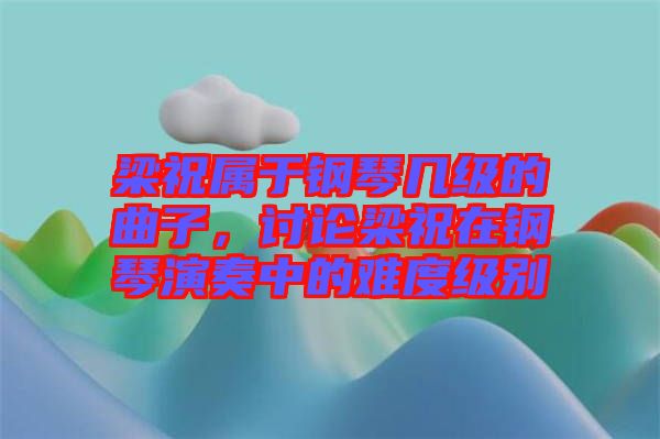 梁祝屬于鋼琴幾級的曲子，討論梁祝在鋼琴演奏中的難度級別