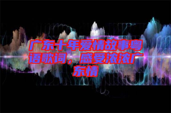 廣東十年愛情故事粵語歌詞，感受濃濃廣東情