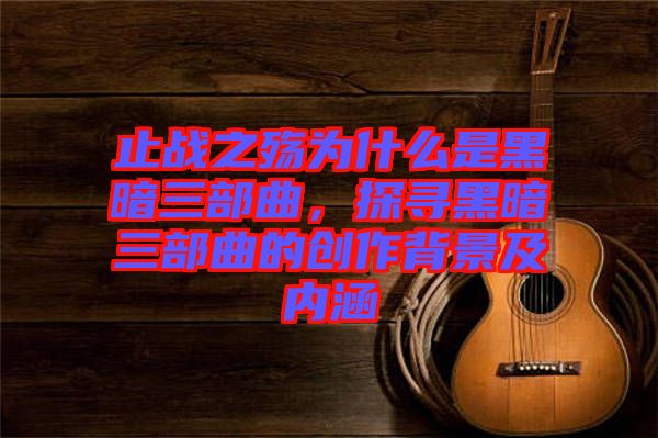 止戰之殤為什么是黑暗三部曲，探尋黑暗三部曲的創作背景及內涵