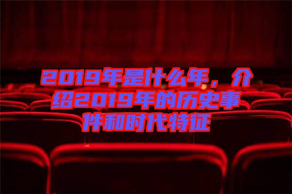 2019年是什么年，介紹2019年的歷史事件和時代特征