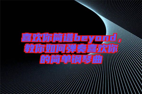 喜歡你簡譜beyond，教你如何彈奏喜歡你的簡單鋼琴曲