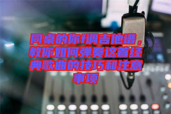 同桌的你f調吉他譜，教你如何彈奏這首經典歌曲的技巧和注意事項