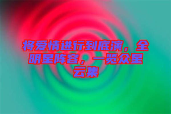 將愛情進行到底演，全明星陣容，一覽眾星云集