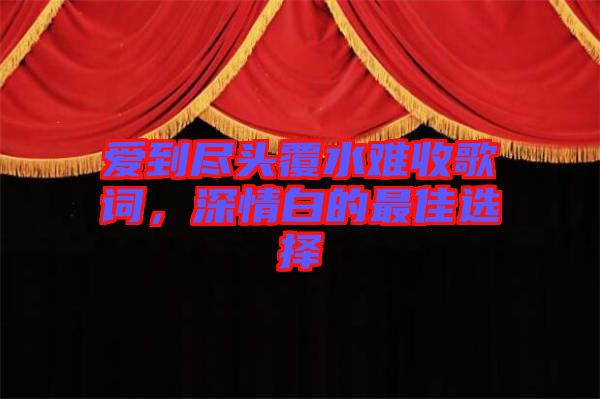 愛(ài)到盡頭覆水難收歌詞，深情白的最佳選擇