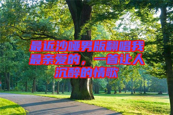 最近沙啞男版翻唱我最親愛(ài)的，一首讓人沉醉的情歌