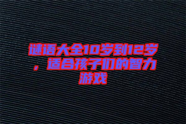 謎語大全10歲到12歲，適合孩子們的智力游戲