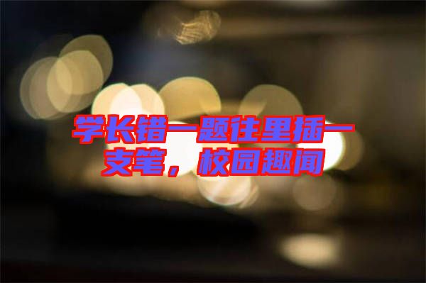 學(xué)長錯一題往里插一支筆，校園趣聞