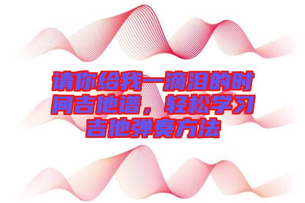 請你給我一滴淚的時間吉他譜，輕松學習吉他彈奏方法