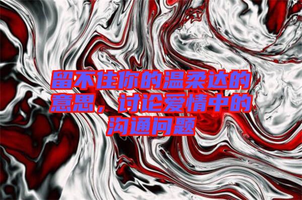 留不住你的溫柔達的意思，討論愛情中的溝通問題