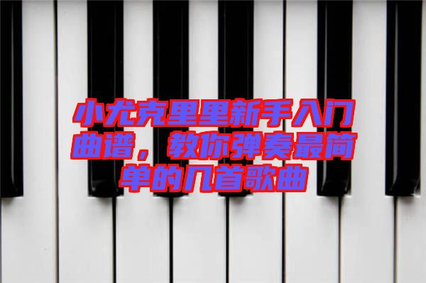 小尤克里里新手入門曲譜，教你彈奏最簡(jiǎn)單的幾首歌曲