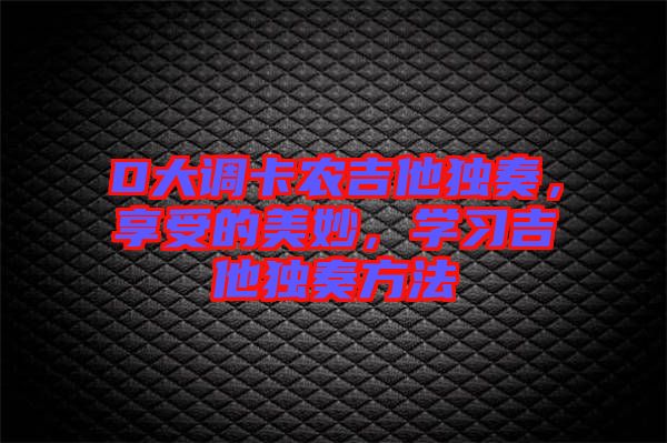 D大調(diào)卡農(nóng)吉他獨奏，享受的美妙，學習吉他獨奏方法