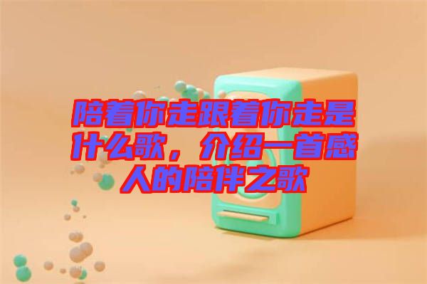 陪著你走跟著你走是什么歌，介紹一首感人的陪伴之歌