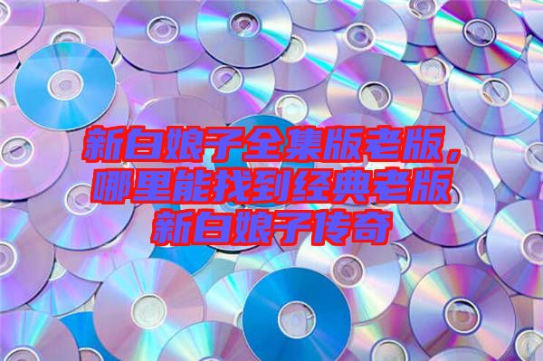 新白娘子全集版老版，哪里能找到經典老版新白娘子傳奇