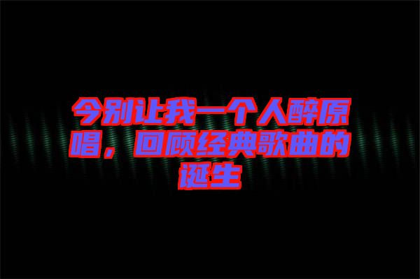 今別讓我一個(gè)人醉原唱，回顧經(jīng)典歌曲的誕生